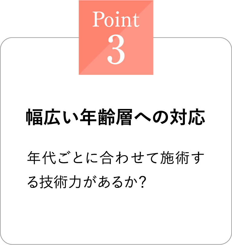 Point3 幅広い年齢層への対応 年代ごとに合わせて施術する技術力があるか？
